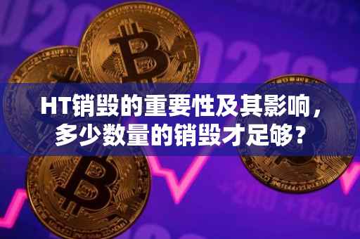 HT销毁的重要性及其影响，多少数量的销毁才足够？