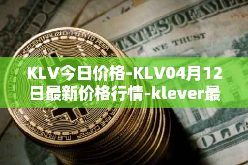 KLV今日价格-KLV04月12日最新价格行情-klever最新走势消息