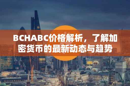 BCHABC价格解析，了解加密货币的最新动态与趋势