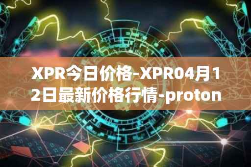 XPR今日价格-XPR04月12日最新价格行情-proton最新走势消息