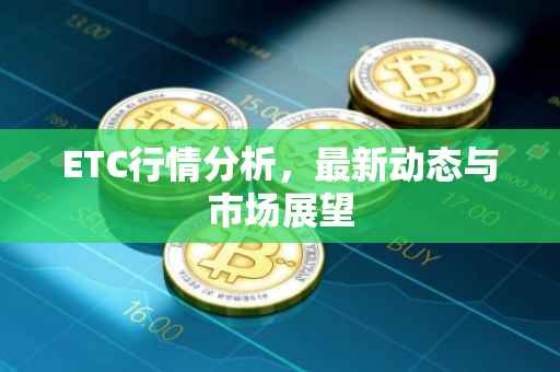 ETC行情分析，最新动态与市场展望