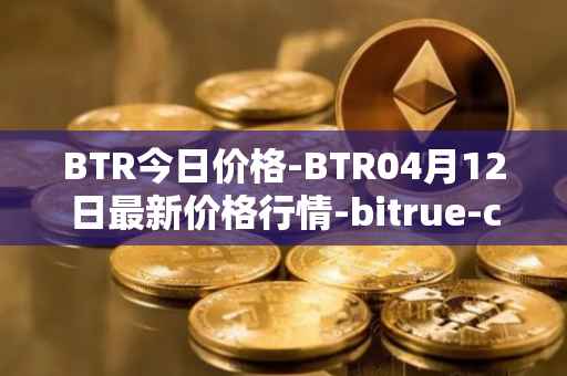 BTR今日价格-BTR04月12日最新价格行情-bitrue-coin最新走势消息