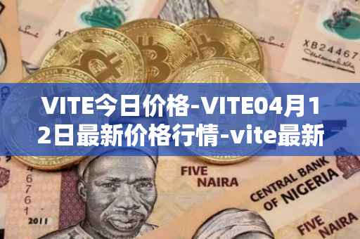 VITE今日价格-VITE04月12日最新价格行情-vite最新走势消息