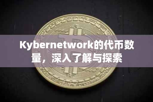 Kybernetwork的代币数量，深入了解与探索