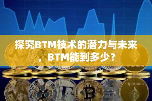 探究BTM技术的潜力与未来，BTM能到多少？