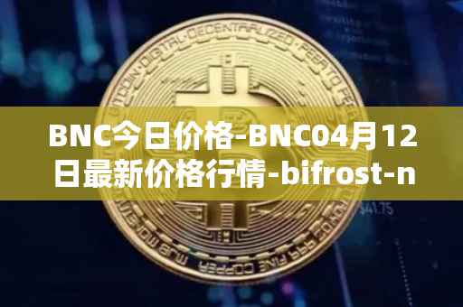 BNC今日价格-BNC04月12日最新价格行情-bifrost-native-token最新走势消息