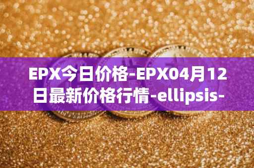 EPX今日价格-EPX04月12日最新价格行情-ellipsis-x最新走势消息