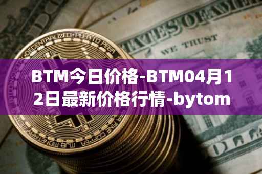 BTM今日价格-BTM04月12日最新价格行情-bytom最新走势消息