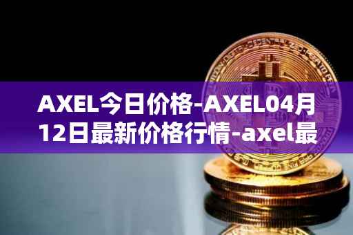 AXEL今日价格-AXEL04月12日最新价格行情-axel最新走势消息