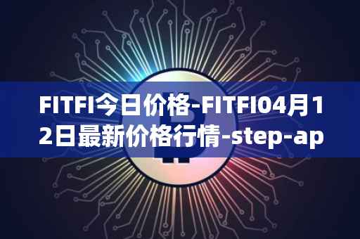 FITFI今日价格-FITFI04月12日最新价格行情-step-app最新走势消息
