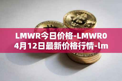 LMWR今日价格-LMWR04月12日最新价格行情-lmwr最新走势消息