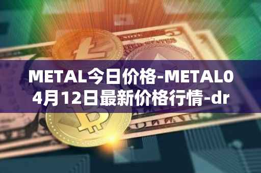 METAL今日价格-METAL04月12日最新价格行情-drunkrobots最新走势消息