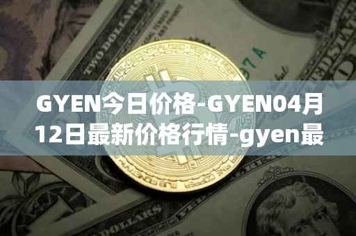 GYEN今日价格-GYEN04月12日最新价格行情-gyen最新走势消息