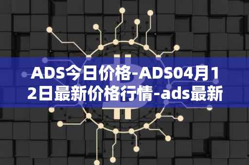 ADS今日价格-ADS04月12日最新价格行情-ads最新走势消息