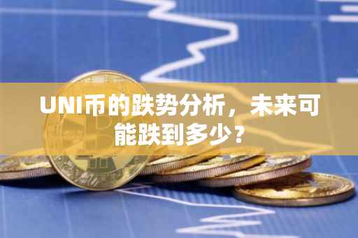 UNI币的跌势分析，未来可能跌到多少？