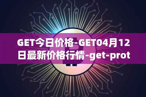 GET今日价格-GET04月12日最新价格行情-get-protocol最新走势消息