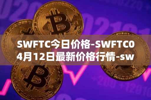 SWFTC今日价格-SWFTC04月12日最新价格行情-swftcoin最新走势消息