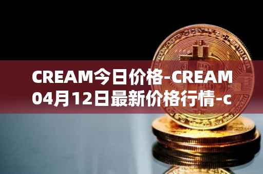 CREAM今日价格-CREAM04月12日最新价格行情-cream-2最新走势消息
