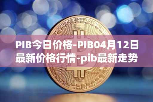PIB今日价格-PIB04月12日最新价格行情-pib最新走势消息