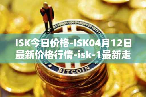 ISK今日价格-ISK04月12日最新价格行情-isk-1最新走势消息