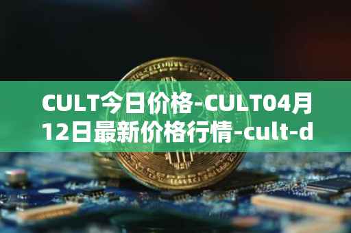 CULT今日价格-CULT04月12日最新价格行情-cult-dao最新走势消息