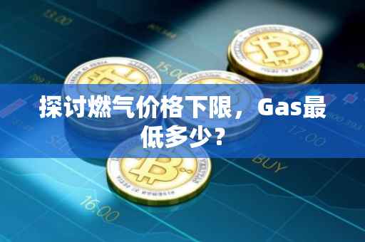 探讨燃气价格下限，Gas最低多少？