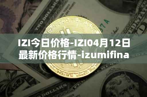IZI今日价格-IZI04月12日最新价格行情-izumifinance最新走势消息