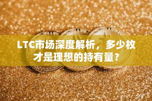 LTC市场深度解析，多少枚才是理想的持有量？