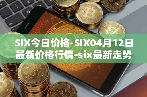 SIX今日价格-SIX04月12日最新价格行情-six最新走势消息
