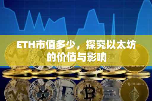 ETH市值多少，探究以太坊的价值与影响