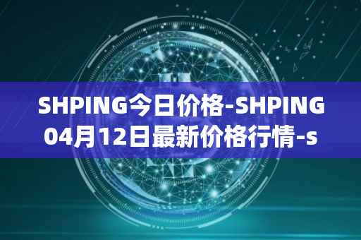 SHPING今日价格-SHPING04月12日最新价格行情-shping最新走势消息