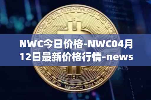 NWC今日价格-NWC04月12日最新价格行情-newscrypto-coin最新走势消息