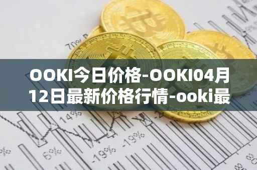 OOKI今日价格-OOKI04月12日最新价格行情-ooki最新走势消息
