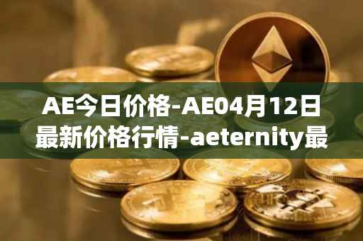 AE今日价格-AE04月12日最新价格行情-aeternity最新走势消息