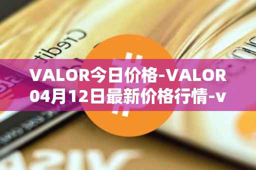 VALOR今日价格-VALOR04月12日最新价格行情-valor-token最新走势消息