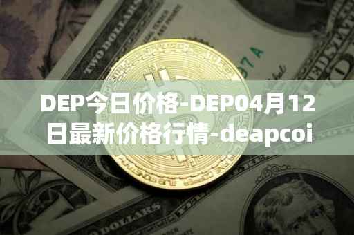 DEP今日价格-DEP04月12日最新价格行情-deapcoin最新走势消息