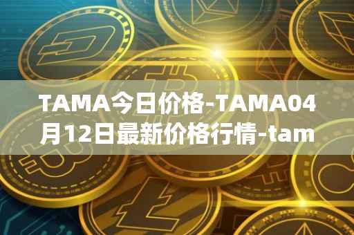 TAMA今日价格-TAMA04月12日最新价格行情-tamadoge最新走势消息