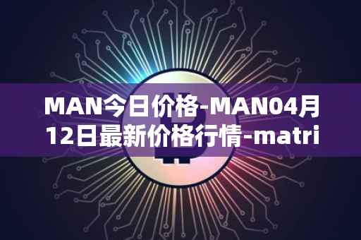 MAN今日价格-MAN04月12日最新价格行情-matrix-ai-network最新走势消息