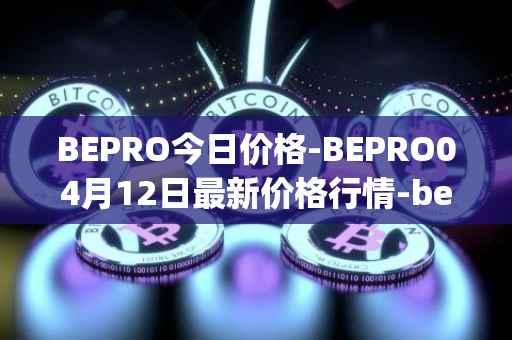 BEPRO今日价格-BEPRO04月12日最新价格行情-betprotocol最新走势消息