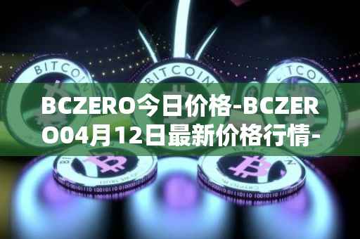 BCZERO今日价格-BCZERO04月12日最新价格行情-bczero最新走势消息