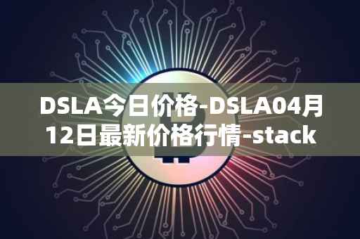 DSLA今日价格-DSLA04月12日最新价格行情-stacktical最新走势消息