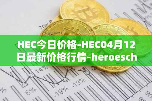 HEC今日价格-HEC04月12日最新价格行情-heroeschained最新走势消息