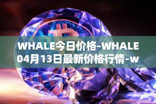 WHALE今日价格-WHALE04月13日最新价格行情-whale最新走势消息