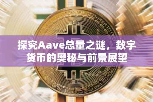 探究Aave总量之谜，数字货币的奥秘与前景展望