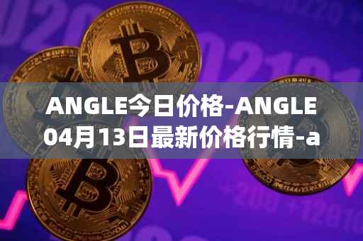 ANGLE今日价格-ANGLE04月13日最新价格行情-anglelabs最新走势消息