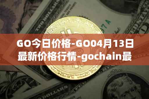 GO今日价格-GO04月13日最新价格行情-gochain最新走势消息