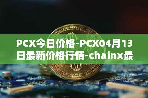 PCX今日价格-PCX04月13日最新价格行情-chainx最新走势消息