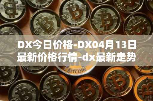 DX今日价格-DX04月13日最新价格行情-dx最新走势消息