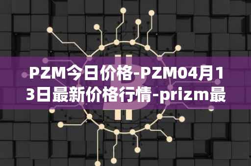 PZM今日价格-PZM04月13日最新价格行情-prizm最新走势消息
