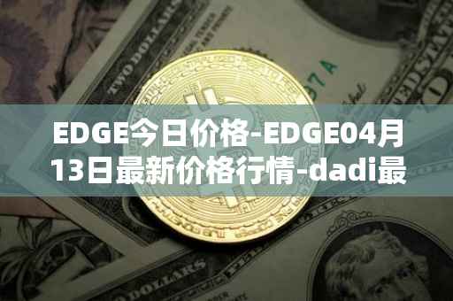 EDGE今日价格-EDGE04月13日最新价格行情-dadi最新走势消息
